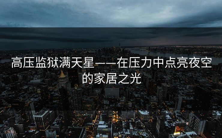 高压监狱满天星——在压力中点亮夜空的家居之光