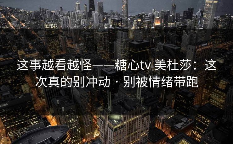 这事越看越怪——糖心tv 美杜莎：这次真的别冲动 · 别被情绪带跑