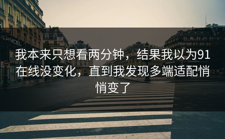 我本来只想看两分钟，结果我以为91在线没变化，直到我发现多端适配悄悄变了