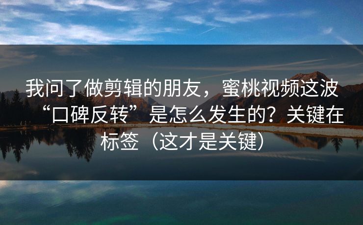 我问了做剪辑的朋友,蜜桃视频这波“口碑反转”是怎么发生的?关键在标签(这才是关键) 我问了做剪辑的朋友,蜜桃视频这波“口碑反转”是怎么发生的?关键在标签(这才是关键)