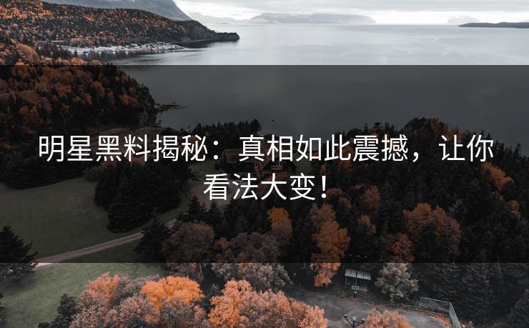 明星黑料揭秘：真相如此震撼，让你看法大变！