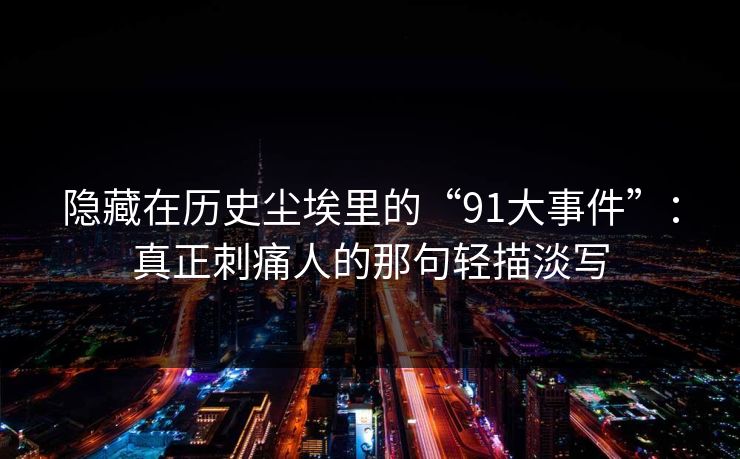 隐藏在历史尘埃里的“91大事件”:真正刺痛人的那句轻描淡写 隐藏在历史尘埃里的“91大事件”:真正刺痛人的那句轻描淡写
