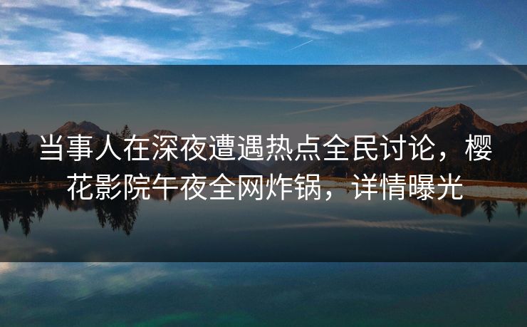 当事人在深夜遭遇热点全民讨论，樱花影院午夜全网炸锅，详情曝光