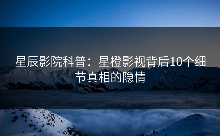 星辰影院科普：星橙影视背后10个细节真相的隐情