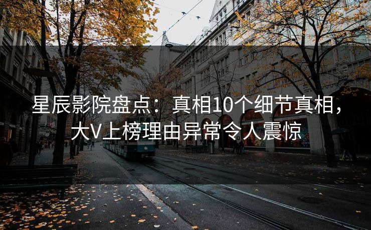 星辰影院盘点：真相10个细节真相，大V上榜理由异常令人震惊