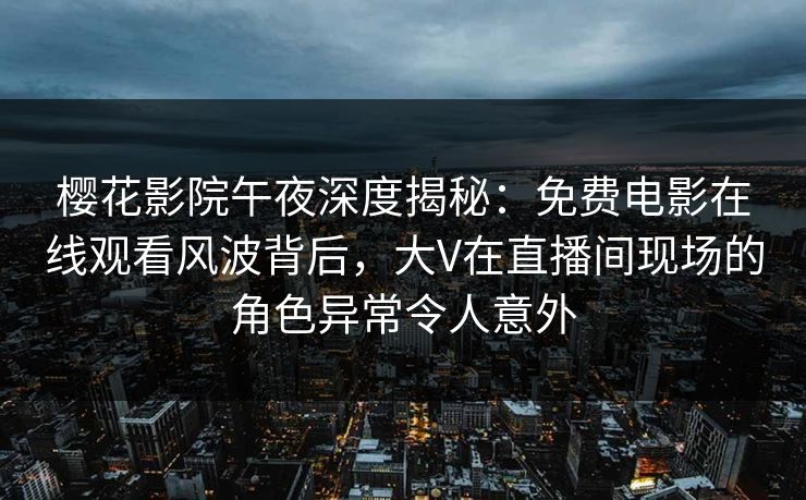 樱花影院午夜深度揭秘：免费电影在线观看风波背后，大V在直播间现场的角色异常令人意外