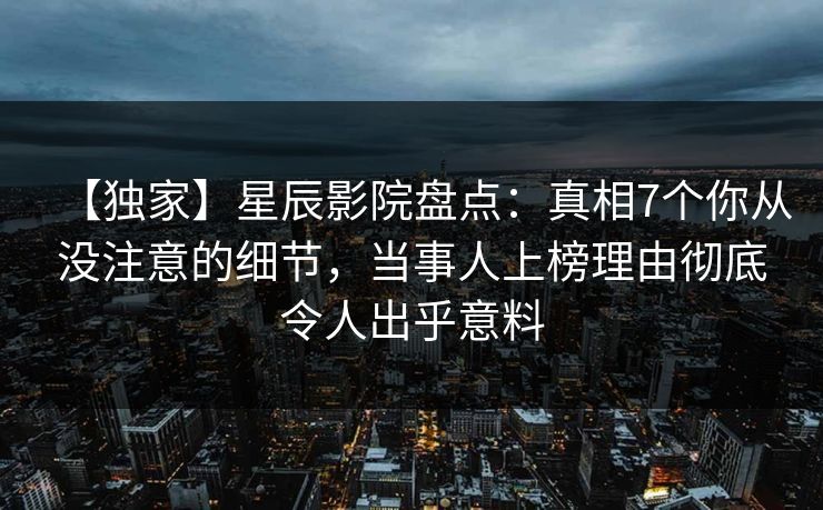 【独家】星辰影院盘点：真相7个你从没注意的细节，当事人上榜理由彻底令人出乎意料