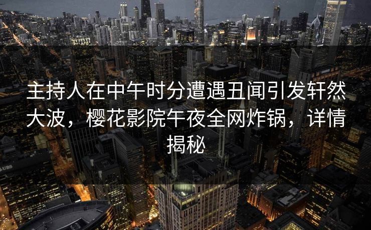 主持人在中午时分遭遇丑闻引发轩然大波，樱花影院午夜全网炸锅，详情揭秘