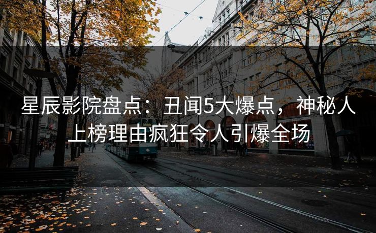 星辰影院盘点：丑闻5大爆点，神秘人上榜理由疯狂令人引爆全场