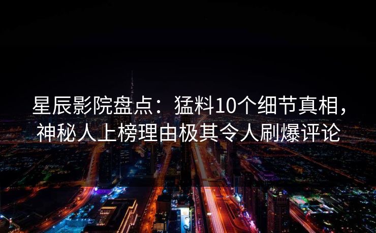 星辰影院盘点：猛料10个细节真相，神秘人上榜理由极其令人刷爆评论
