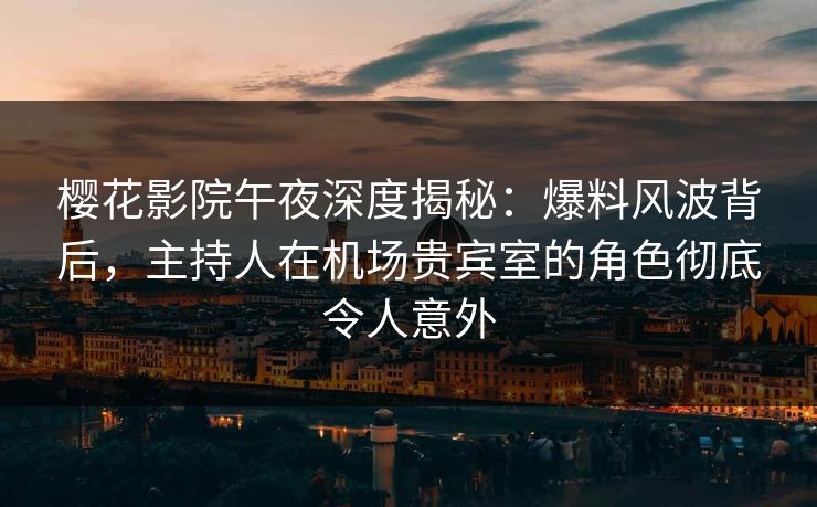 樱花影院午夜深度揭秘：爆料风波背后，主持人在机场贵宾室的角色彻底令人意外