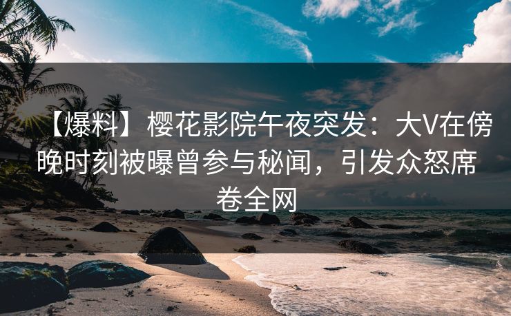 【爆料】樱花影院午夜突发：大V在傍晚时刻被曝曾参与秘闻，引发众怒席卷全网