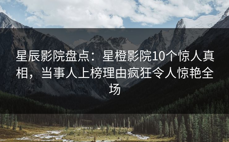 星辰影院盘点：星橙影院10个惊人真相，当事人上榜理由疯狂令人惊艳全场