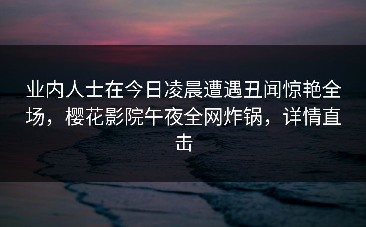 业内人士在今日凌晨遭遇丑闻惊艳全场，樱花影院午夜全网炸锅，详情直击