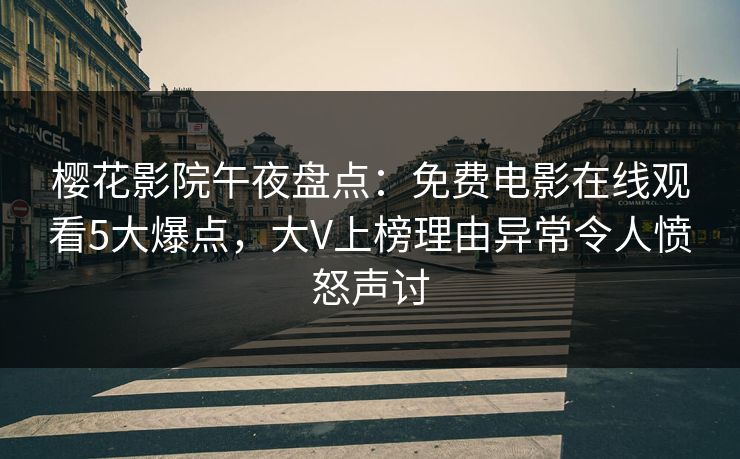 樱花影院午夜盘点：免费电影在线观看5大爆点，大V上榜理由异常令人愤怒声讨