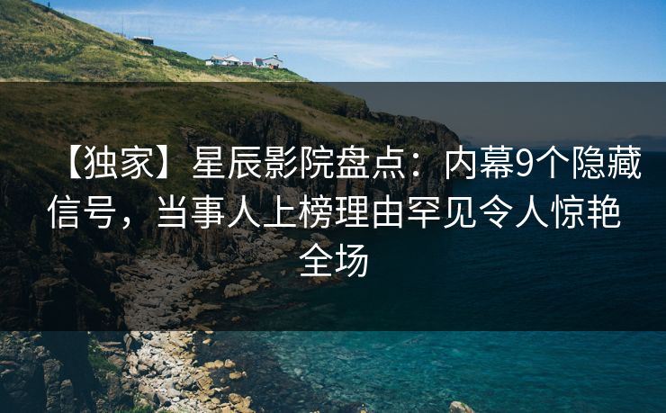 【独家】星辰影院盘点：内幕9个隐藏信号，当事人上榜理由罕见令人惊艳全场