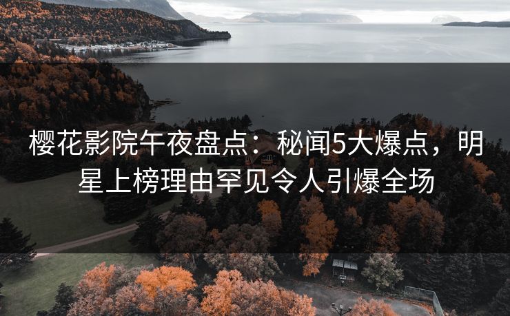 樱花影院午夜盘点：秘闻5大爆点，明星上榜理由罕见令人引爆全场