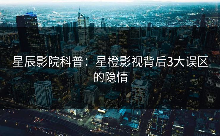 星辰影院科普：星橙影视背后3大误区的隐情
