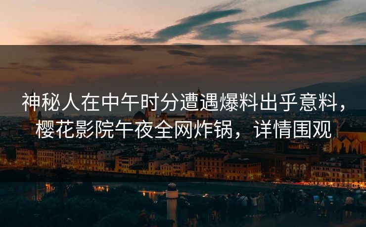 神秘人在中午时分遭遇爆料出乎意料，樱花影院午夜全网炸锅，详情围观