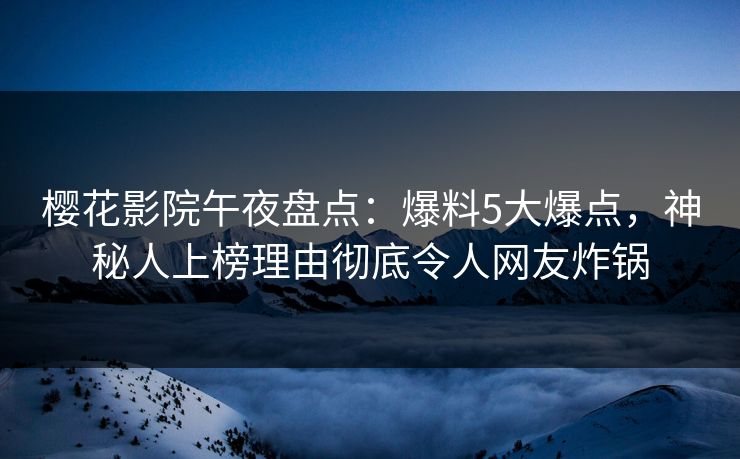 樱花影院午夜盘点：爆料5大爆点，神秘人上榜理由彻底令人网友炸锅