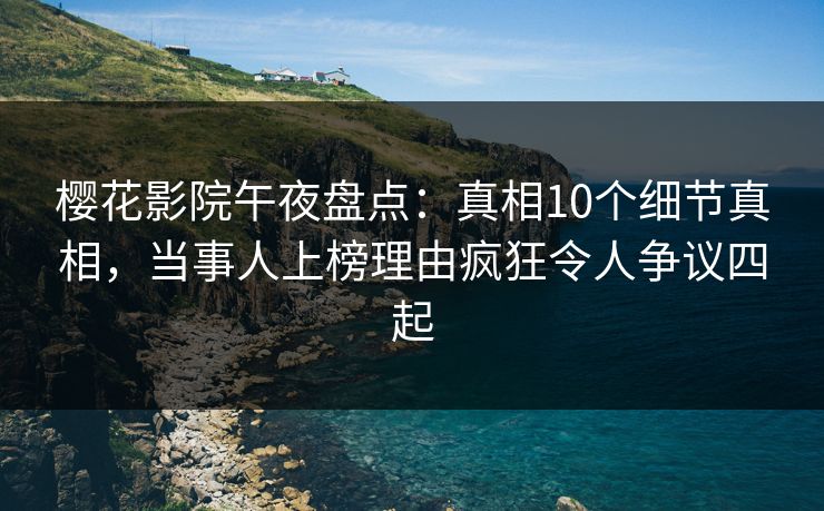 樱花影院午夜盘点：真相10个细节真相，当事人上榜理由疯狂令人争议四起