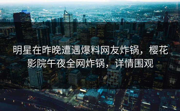 明星在昨晚遭遇爆料网友炸锅，樱花影院午夜全网炸锅，详情围观