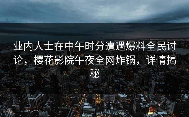 业内人士在中午时分遭遇爆料全民讨论，樱花影院午夜全网炸锅，详情揭秘