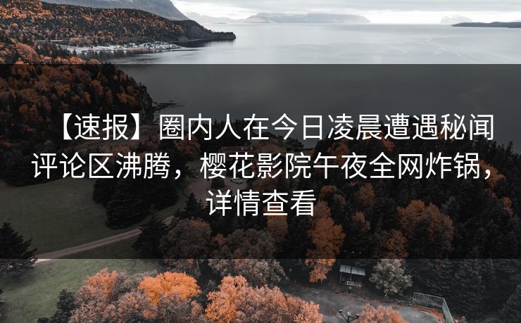 【速报】圈内人在今日凌晨遭遇秘闻评论区沸腾，樱花影院午夜全网炸锅，详情查看