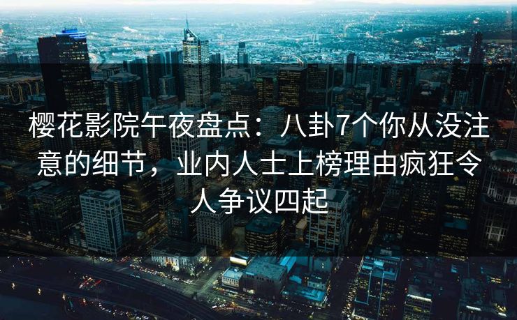 樱花影院午夜盘点：八卦7个你从没注意的细节，业内人士上榜理由疯狂令人争议四起