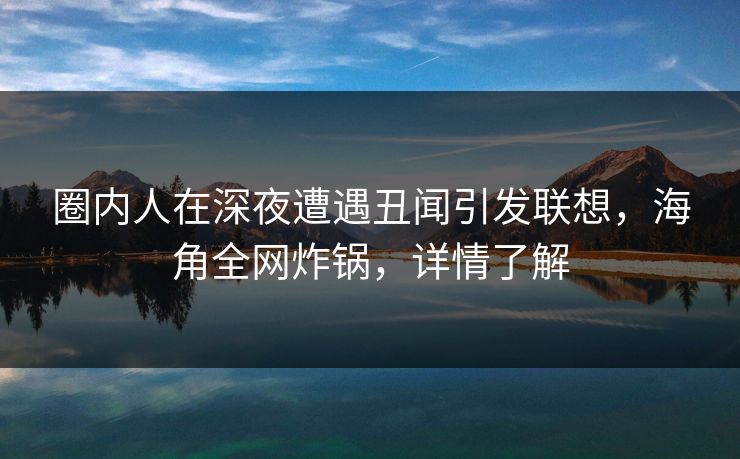 圈内人在深夜遭遇丑闻引发联想，海角全网炸锅，详情了解
