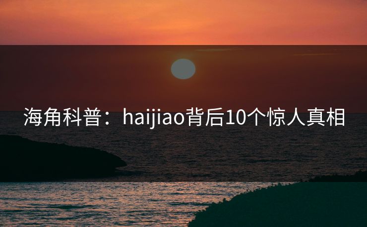 海角科普:haijiao背后10个惊人真相 海角科普:haijiao背后10个惊人真相