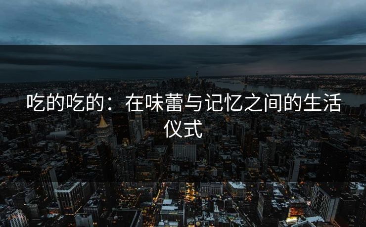吃的吃的：在味蕾与记忆之间的生活仪式