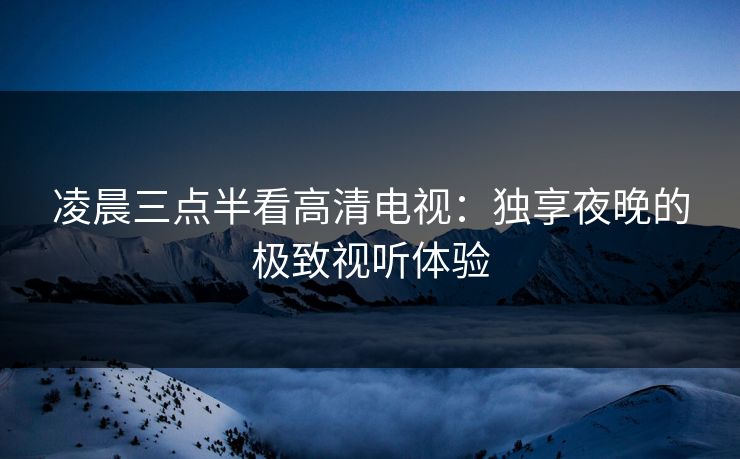 凌晨三点半看高清电视：独享夜晚的极致视听体验