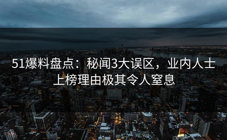 51爆料盘点：秘闻3大误区，业内人士上榜理由极其令人窒息
