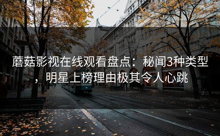 蘑菇影视在线观看盘点:秘闻3种类型,明星上榜理由极其令人心跳 蘑菇影视在线观看盘点:秘闻3种类型,明星上榜理由极其令人心跳