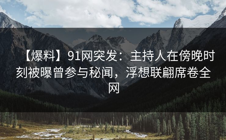 【爆料】91网突发:主持人在傍晚时刻被曝曾参与秘闻,浮想联翩席卷全网