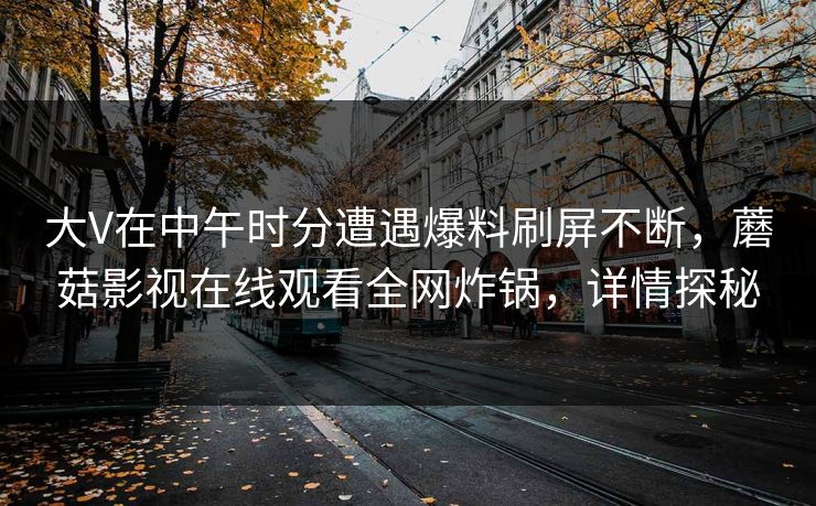 大V在中午时分遭遇爆料刷屏不断,蘑菇影视在线观看全网炸锅,详情探秘