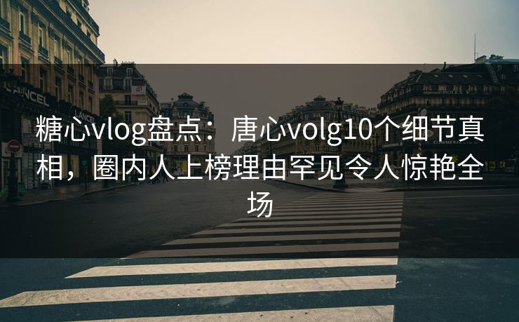 糖心vlog盘点:唐心volg10个细节真相,圈内人上榜理由罕见令人惊艳全场