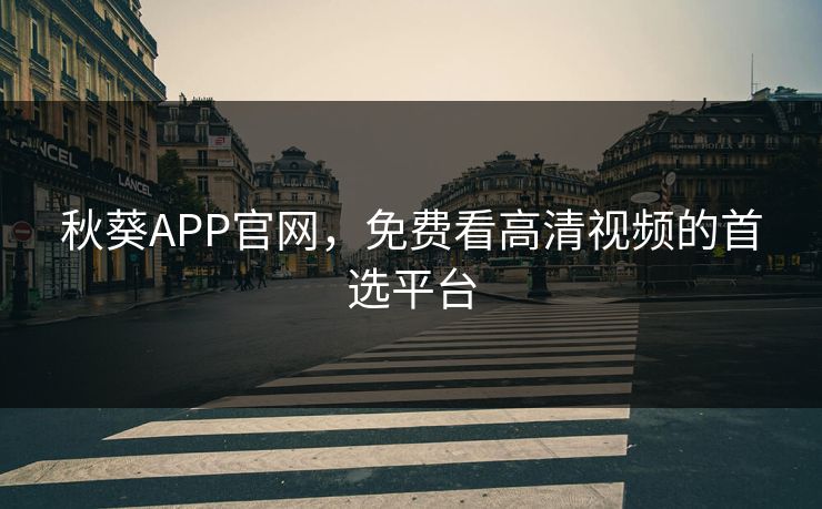 秋葵APP官网,免费看高清视频的首选平台 秋葵APP官网,免费看高清视频的首选平台