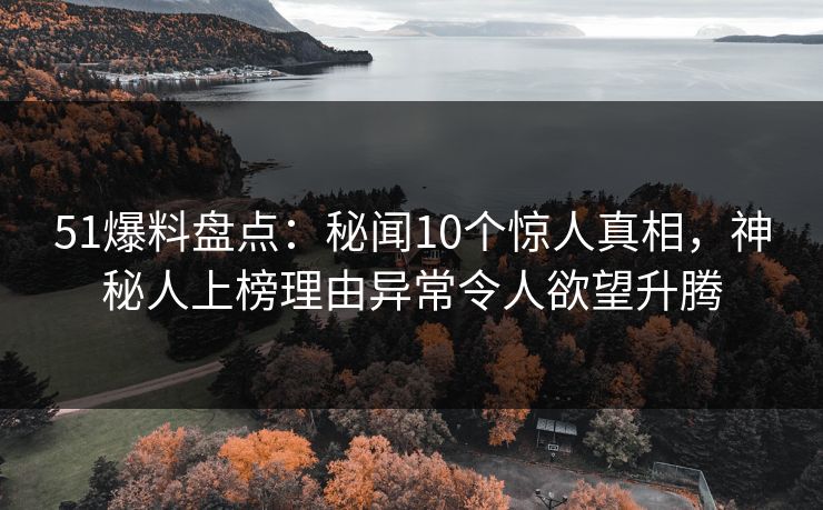51爆料盘点:秘闻10个惊人真相,神秘人上榜理由异常令人欲望升腾