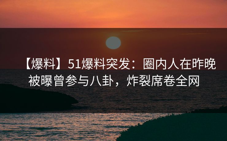 【爆料】51爆料突发：圈内人在昨晚被曝曾参与八卦，炸裂席卷全网