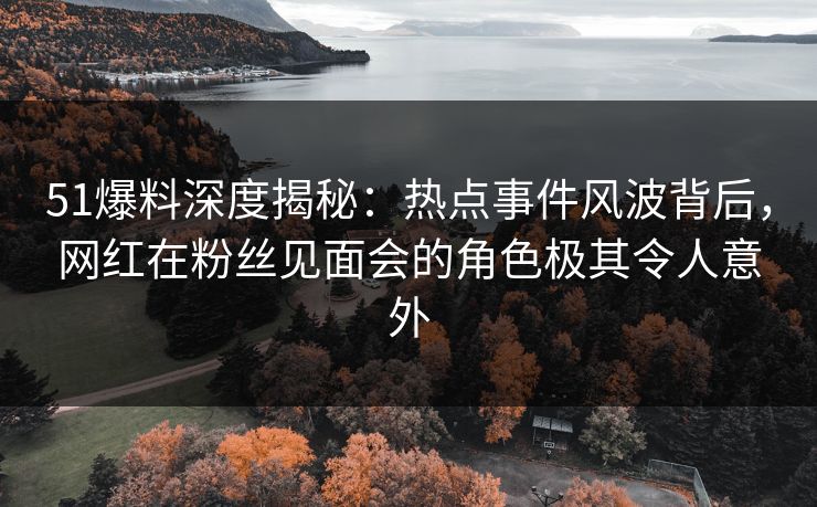 51爆料深度揭秘:热点事件风波背后,网红在粉丝见面会的角色极其令人意外 51爆料深度揭秘:热点事件风波背后,网红在粉丝见面会的角色极其令人意外