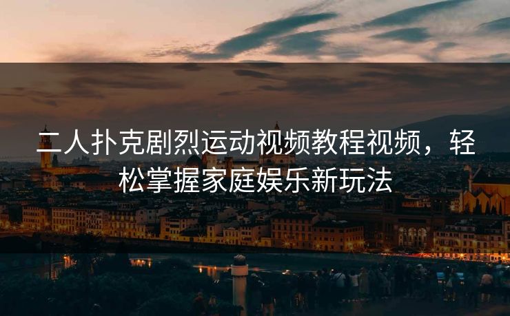 二人扑克剧烈运动视频教程视频，轻松掌握家庭娱乐新玩法