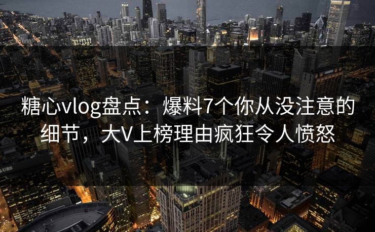 糖心vlog盘点:爆料7个你从没注意的细节,大V上榜理由疯狂令人愤怒