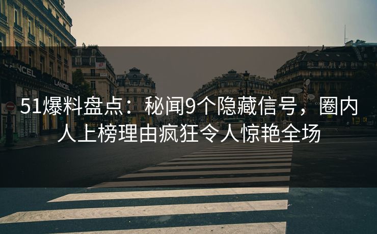 51爆料盘点：秘闻9个隐藏信号，圈内人上榜理由疯狂令人惊艳全场