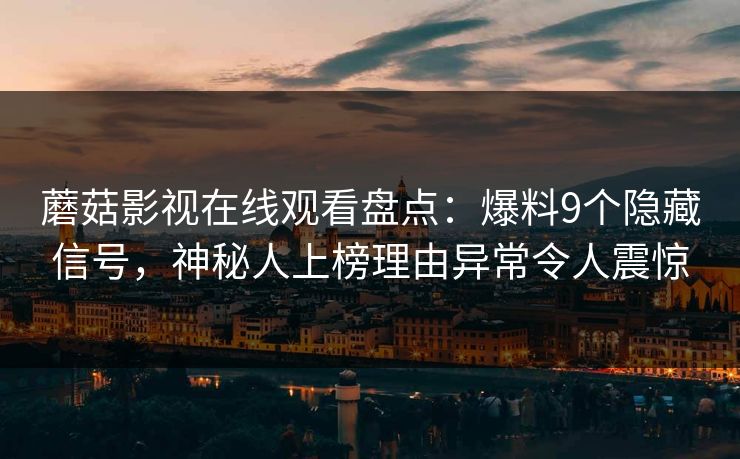蘑菇影视在线观看盘点:爆料9个隐藏信号,神秘人上榜理由异常令人震惊