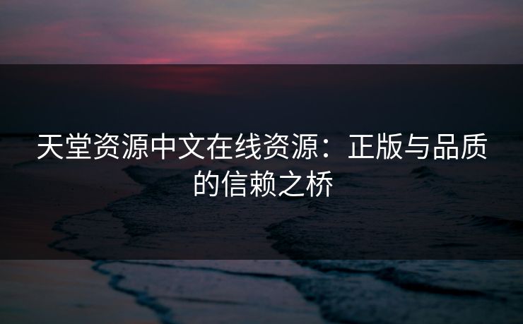 天堂资源中文在线资源:正版与品质的信赖之桥 天堂资源中文在线资源:正版与品质的信赖之桥