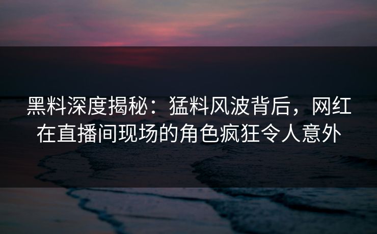 黑料深度揭秘:猛料风波背后,网红在直播间现场的角色疯狂令人意外