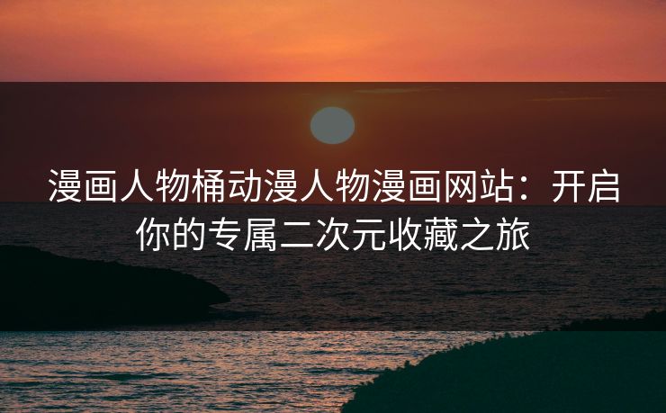 漫画人物桶动漫人物漫画网站:开启你的专属二次元收藏之旅 漫画人物桶动漫人物漫画网站:开启你的专属二次元收藏之旅
