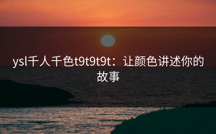 ysl千人千色t9t9t9t：让颜色讲述你的故事